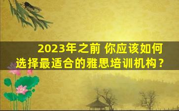 2023年之前 你应该如何选择最适合的雅思培训机构？